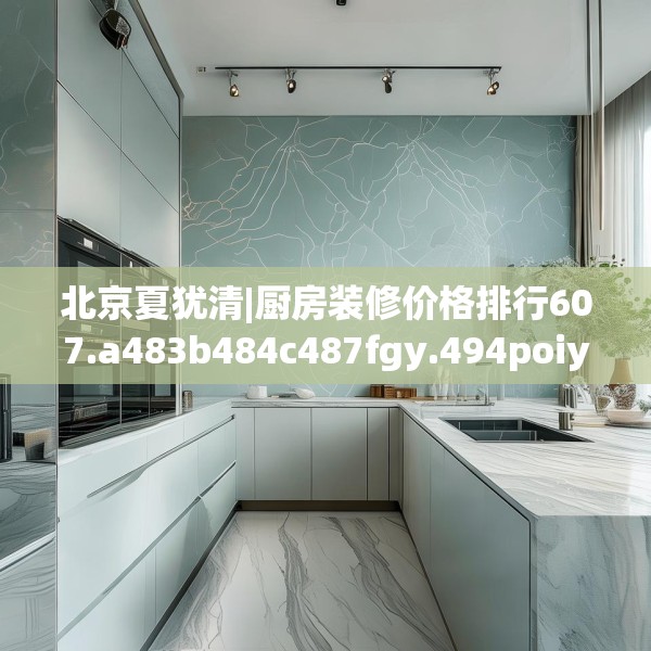 北京夏犹清|厨房装修价格排行607.a483b484c487fgy.494poiy