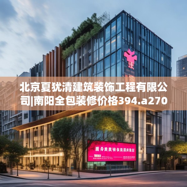 北京夏犹清建筑装饰工程有限公司|南阳全包装修价格394.a270b271c274fgy.281dewqe