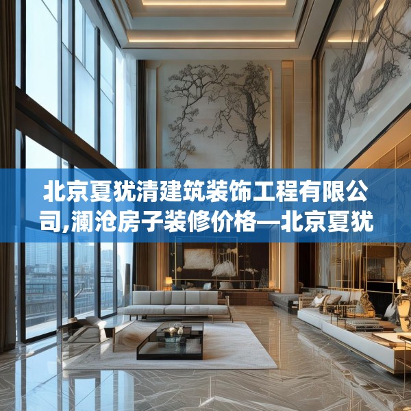 北京夏犹清建筑装饰工程有限公司,澜沧房子装修价格—北京夏犹清建筑装饰工程有限公司617.a493b494c497fgy.504fds