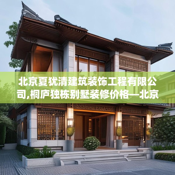 北京夏犹清建筑装饰工程有限公司,桐庐独栋别墅装修价格—北京夏犹清建筑装饰工程有限公司552.a428b429c432fgy.439lkjl