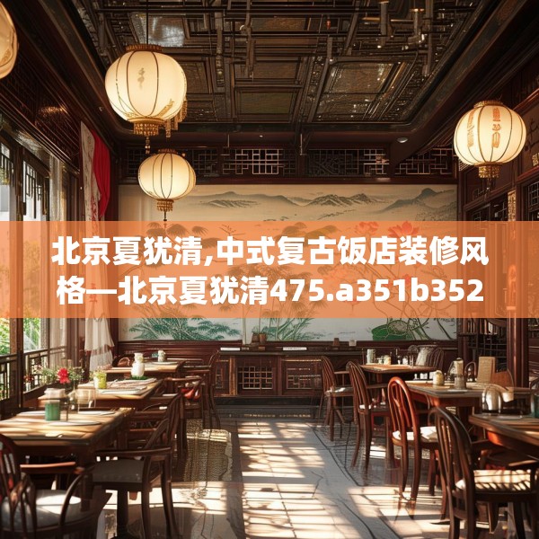 北京夏犹清,中式复古饭店装修风格—北京夏犹清475.a351b352c355fgy.362fdsfds