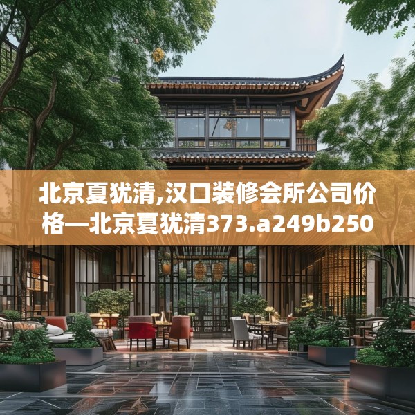 北京夏犹清,汉口装修会所公司价格—北京夏犹清373.a249b250c253fgy.260poiy
