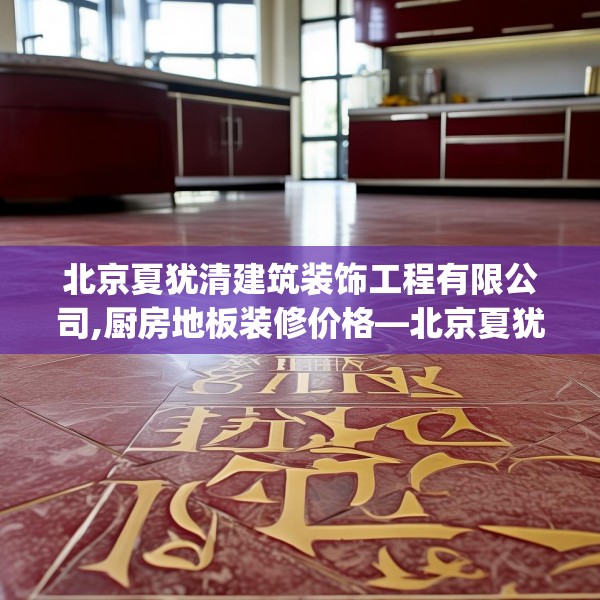 北京夏犹清建筑装饰工程有限公司,厨房地板装修价格—北京夏犹清建筑装饰工程有限公司349.a225b226c229fgy.236fdsfds