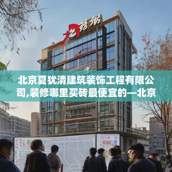 北京夏犹清建筑装饰工程有限公司,装修哪里买砖最便宜的—北京夏犹清建筑装饰工程有限公司441.a317b318c321fgy.328fghfd