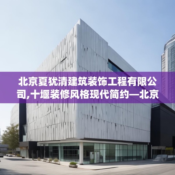 北京夏犹清建筑装饰工程有限公司,十堰装修风格现代简约—北京夏犹清建筑装饰工程有限公司612.a488b489c492fgy.499nbn