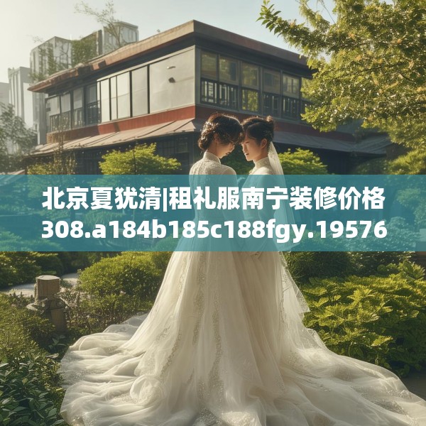 北京夏犹清|租礼服南宁装修价格308.a184b185c188fgy.19576674