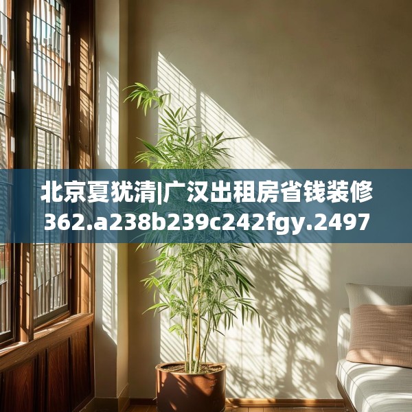 北京夏犹清|广汉出租房省钱装修362.a238b239c242fgy.24976671
