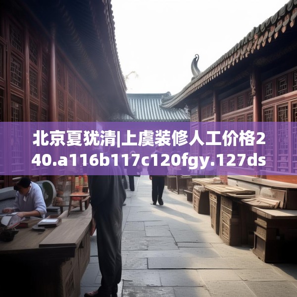 北京夏犹清|上虞装修人工价格240.a116b117c120fgy.127dsfds