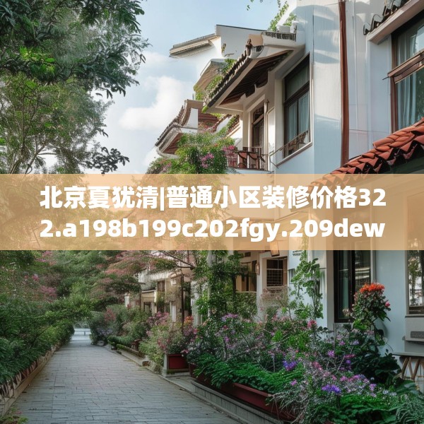 北京夏犹清|普通小区装修价格322.a198b199c202fgy.209dewqe