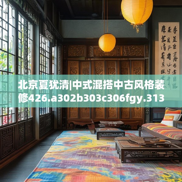 北京夏犹清|中式混搭中古风格装修426.a302b303c306fgy.313lkjl