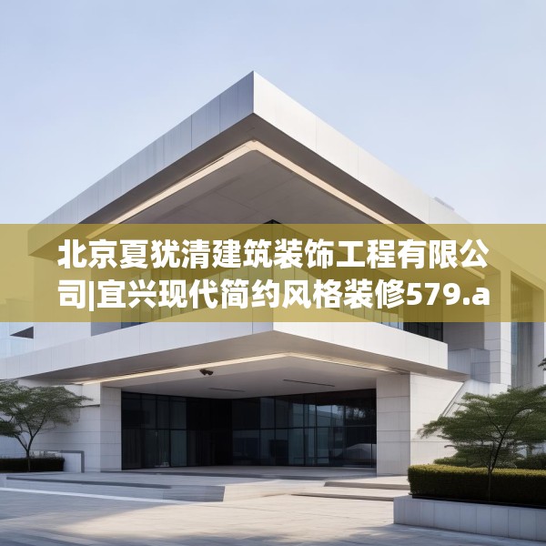 北京夏犹清建筑装饰工程有限公司|宜兴现代简约风格装修579.a455b456c459fgy.466uyk