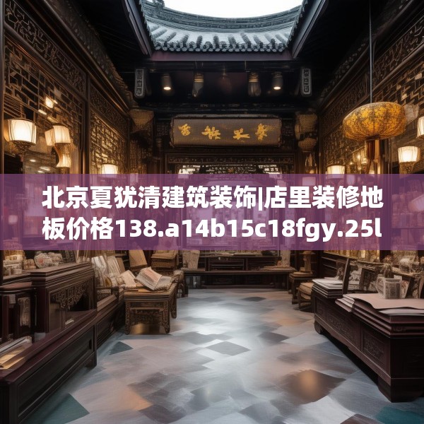 北京夏犹清建筑装饰|店里装修地板价格138.a14b15c18fgy.25lkjl
