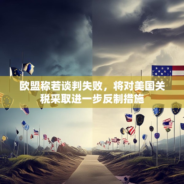 欧盟称若谈判失败，将对美国关税采取进一步反制措施