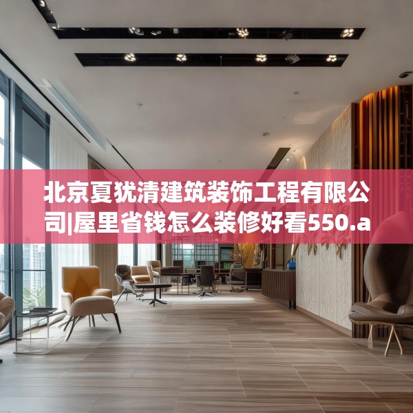 北京夏犹清建筑装饰工程有限公司|屋里省钱怎么装修好看550.a426b427c430fgy.437sdA