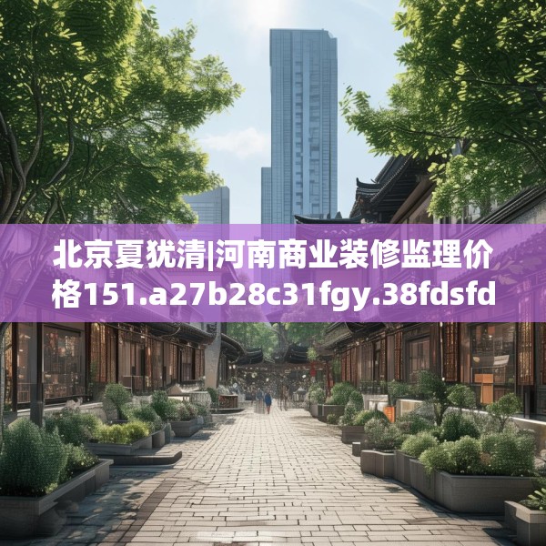 北京夏犹清|河南商业装修监理价格151.a27b28c31fgy.38fdsfds