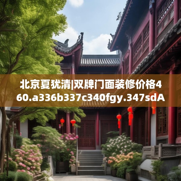 北京夏犹清|双牌门面装修价格460.a336b337c340fgy.347sdA