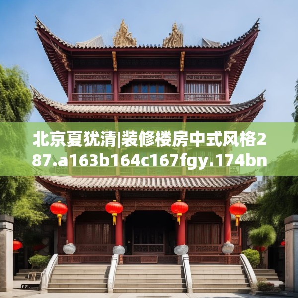 北京夏犹清|装修楼房中式风格287.a163b164c167fgy.174bnbn
