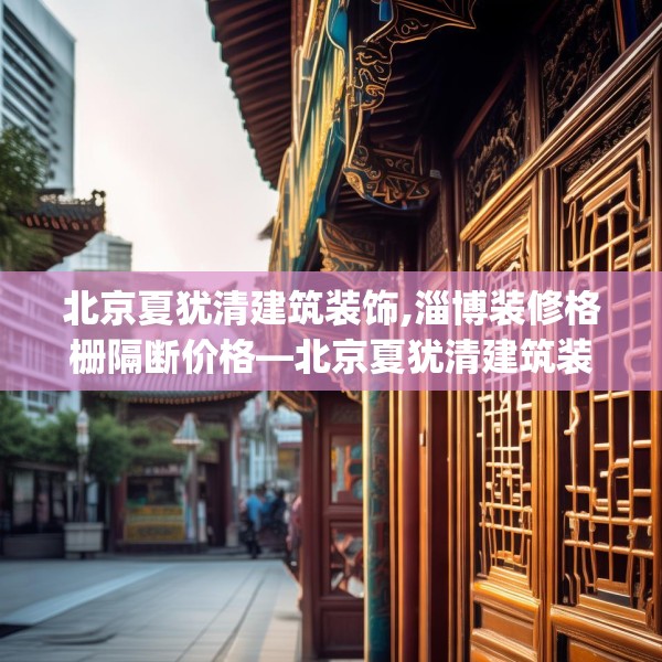 北京夏犹清建筑装饰,淄博装修格栅隔断价格—北京夏犹清建筑装饰517.a393b394c397fgy.404poiy