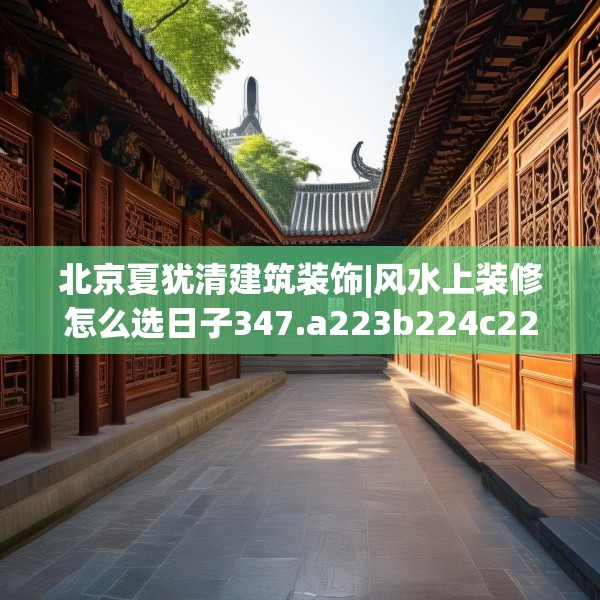 北京夏犹清建筑装饰|风水上装修怎么选日子347.a223b224c227fgy.234fds
