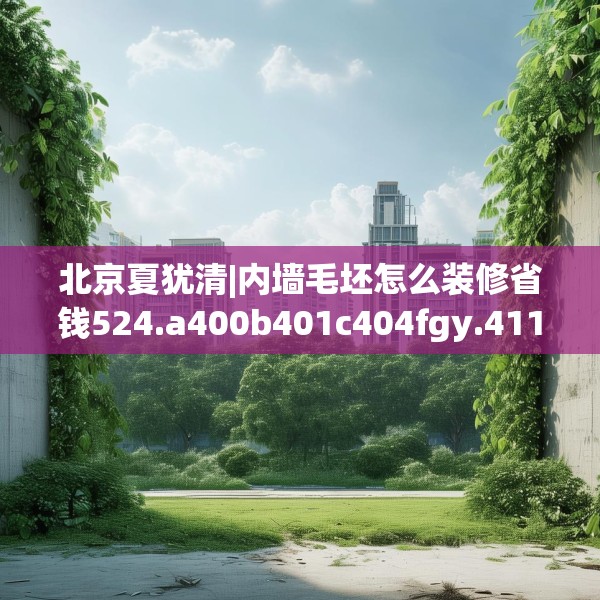 北京夏犹清|内墙毛坯怎么装修省钱524.a400b401c404fgy.41176662