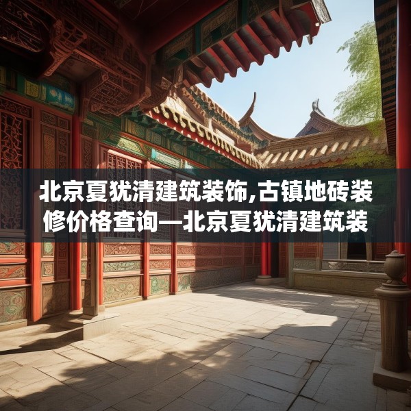 北京夏犹清建筑装饰,古镇地砖装修价格查询—北京夏犹清建筑装饰543.a419b420c423fgy.430uyk