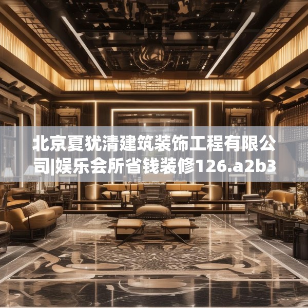 北京夏犹清建筑装饰工程有限公司|娱乐会所省钱装修126.a2b3c6fgy.13nbn