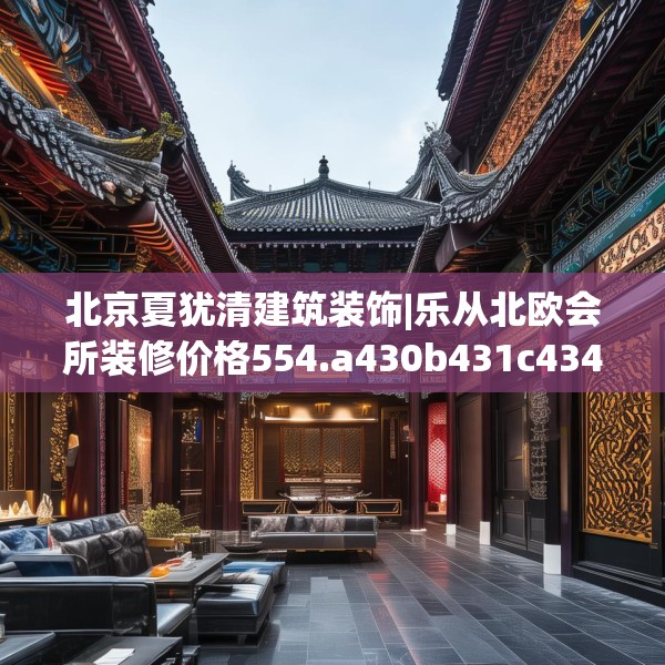 北京夏犹清建筑装饰|乐从北欧会所装修价格554.a430b431c434fgy.441xczxv