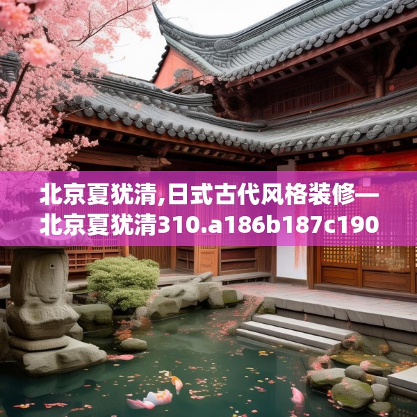 北京夏犹清,日式古代风格装修—北京夏犹清310.a186b187c190fgy.197htyj