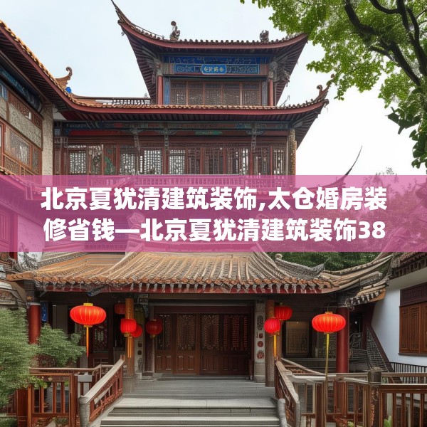 北京夏犹清建筑装饰,太仓婚房装修省钱—北京夏犹清建筑装饰381.a257b258c261fgy.268uyk