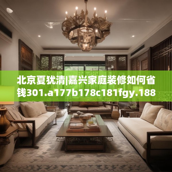 北京夏犹清|嘉兴家庭装修如何省钱301.a177b178c181fgy.188poiy
