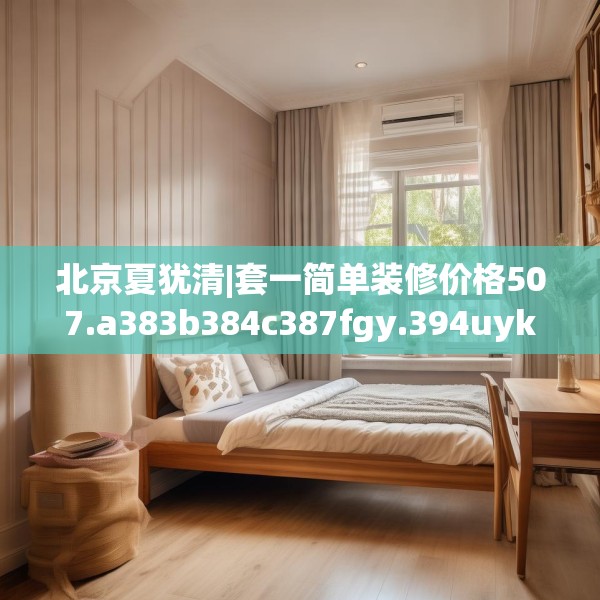 北京夏犹清|套一简单装修价格507.a383b384c387fgy.394uyk