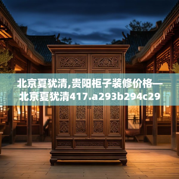北京夏犹清,贵阳柜子装修价格—北京夏犹清417.a293b294c297fgy.304uyk