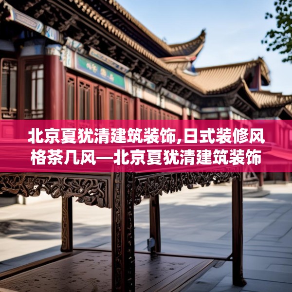 北京夏犹清建筑装饰,日式装修风格茶几风—北京夏犹清建筑装饰578.a454b455c458fgy.46576659