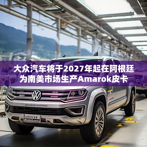 大众汽车将于2027年起在阿根廷为南美市场生产Amarok皮卡