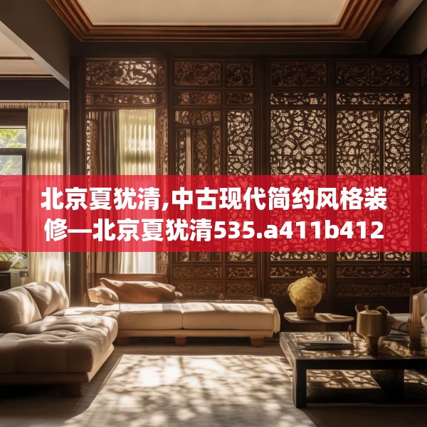 北京夏犹清,中古现代简约风格装修—北京夏犹清535.a411b412c415fgy.422poiy