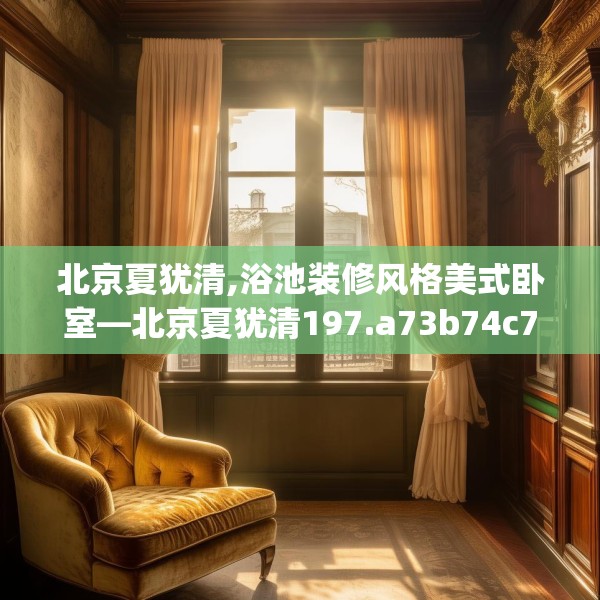 北京夏犹清,浴池装修风格美式卧室—北京夏犹清197.a73b74c77fgy.84bnbn