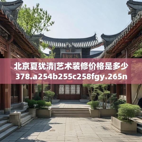 北京夏犹清|艺术装修价格是多少378.a254b255c258fgy.265nbn
