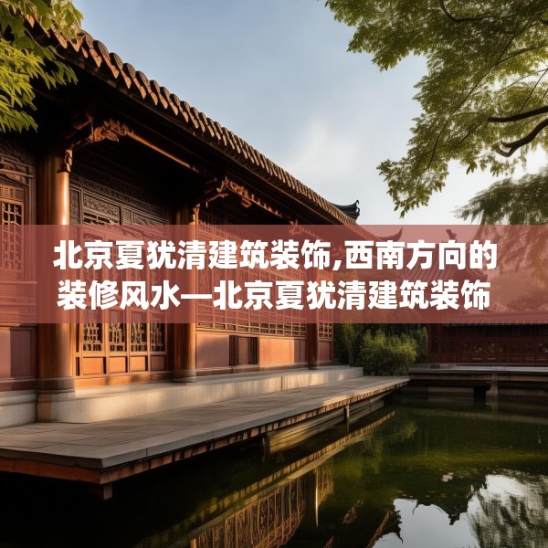 北京夏犹清建筑装饰,西南方向的装修风水—北京夏犹清建筑装饰362.a238b239c242fgy.24976671