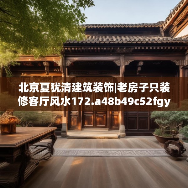 北京夏犹清建筑装饰|老房子只装修客厅风水172.a48b49c52fgy.59sdA