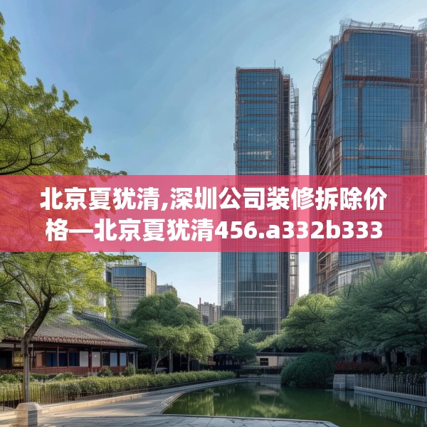 北京夏犹清,深圳公司装修拆除价格—北京夏犹清456.a332b333c336fgy.343dsfds
