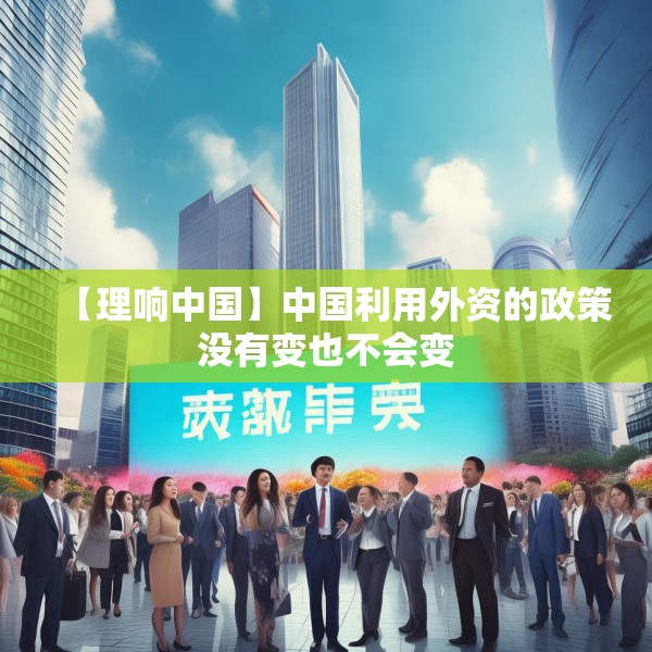 【理响中国】中国利用外资的政策没有变也不会变