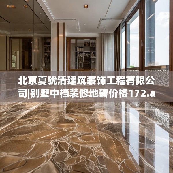 北京夏犹清建筑装饰工程有限公司|别墅中档装修地砖价格172.a48b49c52fgy.59sdA