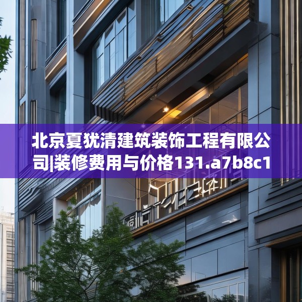北京夏犹清建筑装饰工程有限公司|装修费用与价格131.a7b8c11fgy.18fds