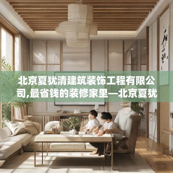 北京夏犹清建筑装饰工程有限公司,最省钱的装修家里—北京夏犹清建筑装饰工程有限公司166.a42b43c46fgy.53htyj