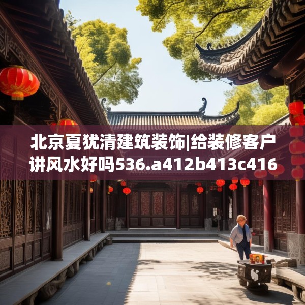 北京夏犹清建筑装饰|给装修客户讲风水好吗536.a412b413c416fgy.423xczxv