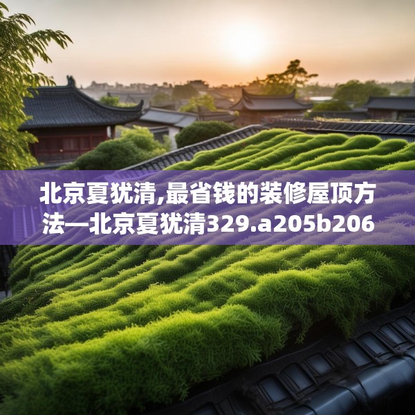北京夏犹清,最省钱的装修屋顶方法—北京夏犹清329.a205b206c209fgy.216fds