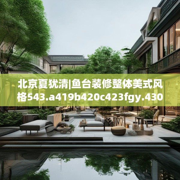 北京夏犹清|鱼台装修整体美式风格543.a419b420c423fgy.430uyk