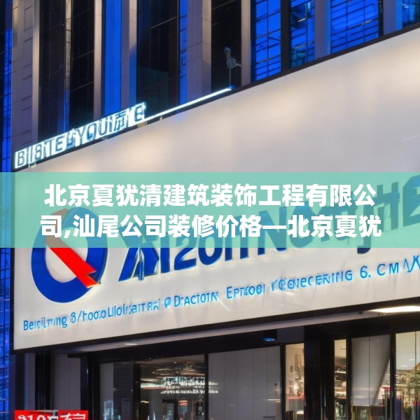 北京夏犹清建筑装饰工程有限公司,汕尾公司装修价格—北京夏犹清建筑装饰工程有限公司199.a75b76c79fgy.86jhhj