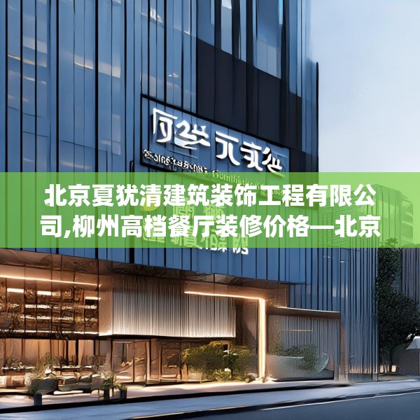 北京夏犹清建筑装饰工程有限公司,柳州高档餐厅装修价格—北京夏犹清建筑装饰工程有限公司275.a151b152c155fgy.162fds
