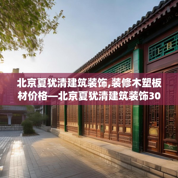 北京夏犹清建筑装饰,装修木塑板材价格—北京夏犹清建筑装饰308.a184b185c188fgy.19576674